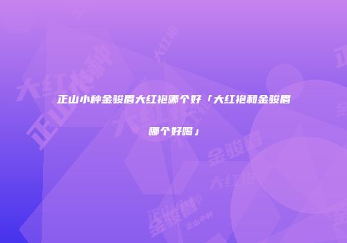 正山小种金骏眉大红袍哪个好「大红袍和金骏眉哪个好喝」