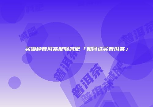 买哪种普洱茶能够减肥「如何选买普洱茶」