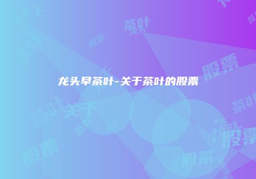 龙头早茶叶-关于茶叶的股票