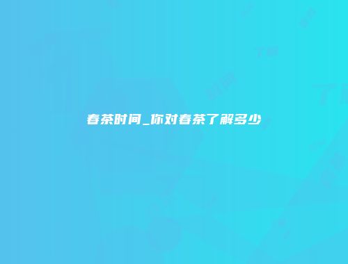 春茶时间_你对春茶了解多少