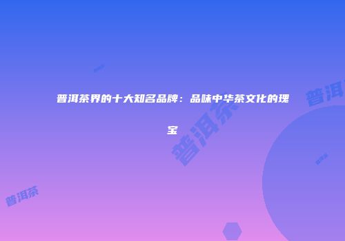 普洱茶界的十大知名品牌：品味中华茶文化的瑰宝
