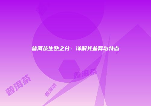 普洱茶生熟之分：详解其差异与特点