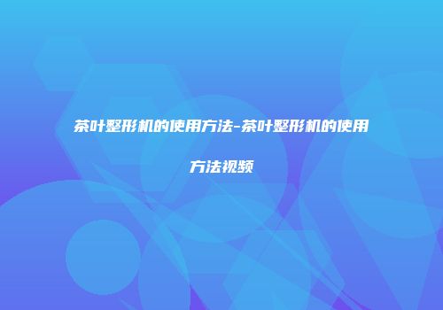茶叶整形机的使用方法-茶叶整形机的使用方法视频