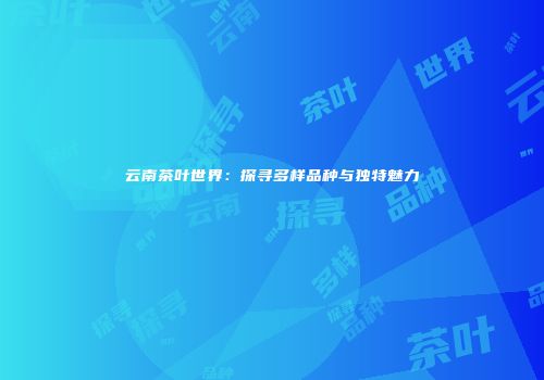 云南茶叶世界：探寻多样品种与独特魅力
