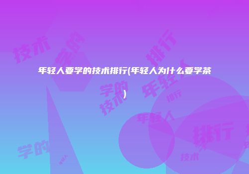 年轻人要学的技术排行(年轻人为什么要学茶)