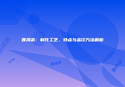 普洱茶：制作工艺、特点与品饮方法解析