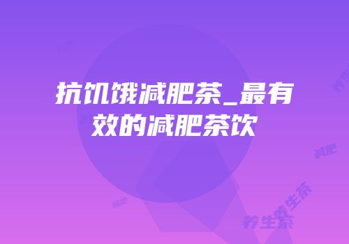 抗饥饿减肥茶_最有效的减肥茶饮