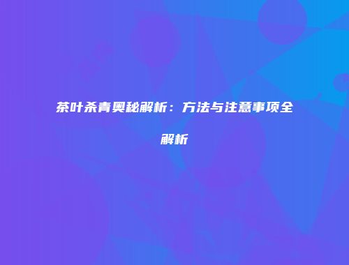 茶叶杀青奥秘解析：方法与注意事项全解析