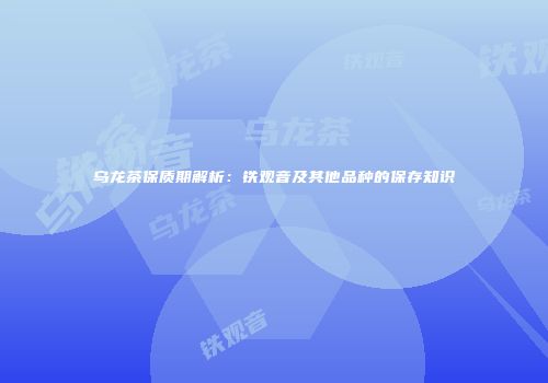 乌龙茶保质期解析：铁观音及其他品种的保存知识