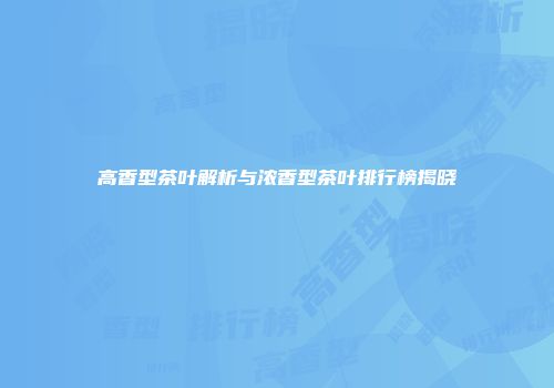 高香型茶叶解析与浓香型茶叶排行榜揭晓