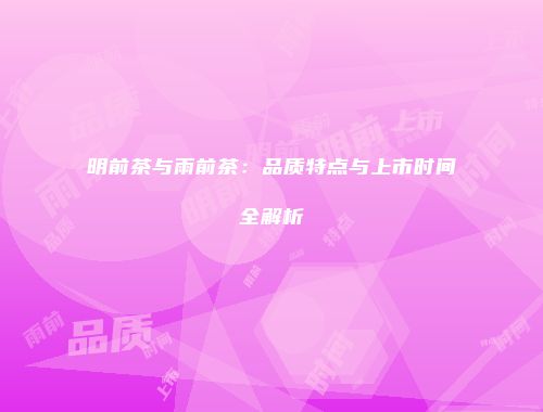 明前茶与雨前茶：品质特点与上市时间全解析