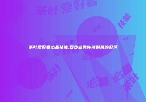 茶叶爱好者必备技能,四步曲教你辨别茶的好坏
