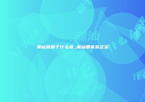 潮汕茶属于什么茶_潮汕哪家茶正宗