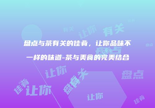 盘点与茶有关的佳肴，让你品味不一样的味道-茶与美食的完美结合