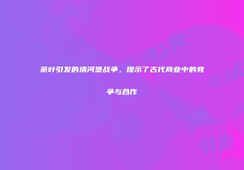 茶叶引发的清河堡战争，提示了古代商业中的竞争与合作