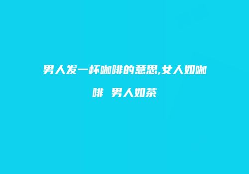 男人发一杯咖啡的意思,女人如咖啡 男人如茶