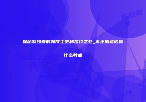 探秘紫砂壶的制作工艺和独特之处_真正的紫砂有什么特点