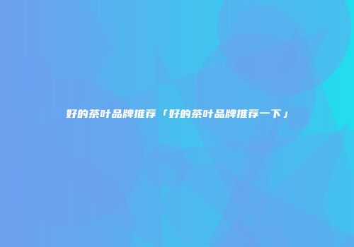 好的茶叶品牌推荐「好的茶叶品牌推荐一下」