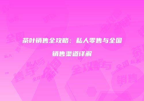茶叶销售全攻略：私人零售与全国销售渠道详解