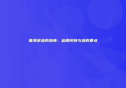 普洱茶选购指南：品质辨别与选购要点