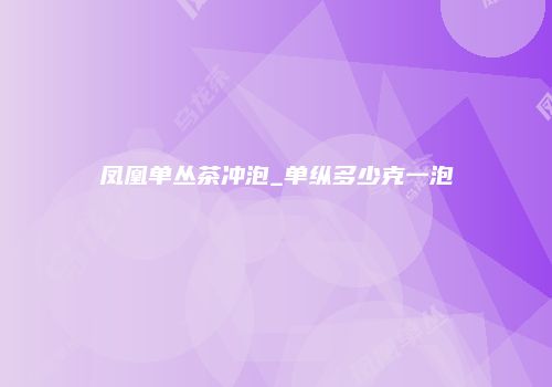 凤凰单丛茶冲泡_单纵多少克一泡