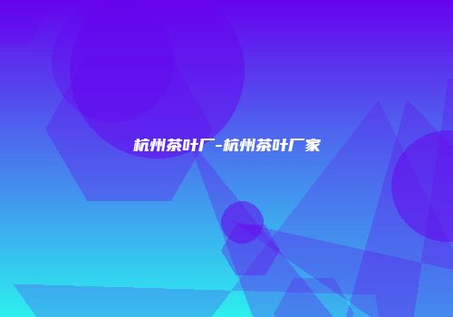 杭州茶叶厂-杭州茶叶厂家