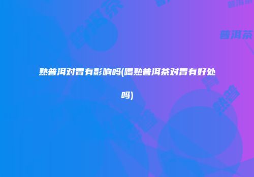 熟普洱对胃有影响吗(喝熟普洱茶对胃有好处吗)