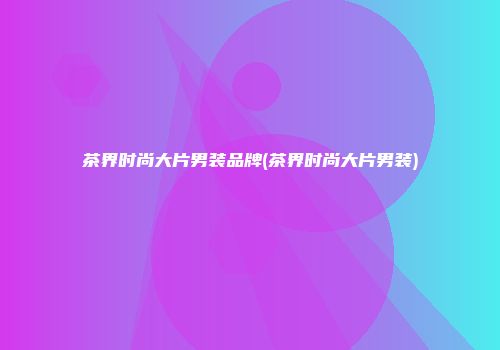 茶界时尚大片男装品牌(茶界时尚大片男装)