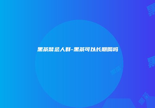黑茶禁忌人群-黑茶可以长期喝吗