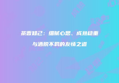 茶香知己：细腻心思、成熟稳重与洒脱不羁的友情之道