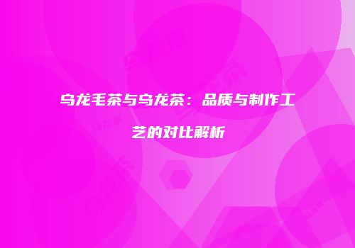 乌龙毛茶与乌龙茶：品质与制作工艺的对比解析