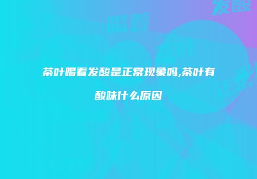 茶叶喝着发酸是正常现象吗,茶叶有酸味什么原因