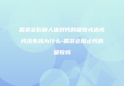 喝茶会影响人体对钙的吸收或造成钙流失吗为什么-喝茶会阻止钙的吸收吗
