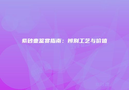 紫砂壶鉴赏指南：辨别工艺与价值