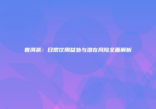 普洱茶：日常饮用益处与潜在风险全面解析