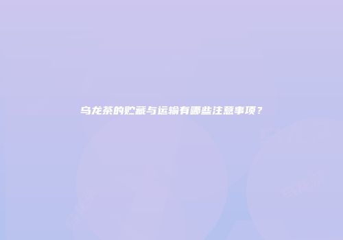 乌龙茶的贮藏与运输有哪些注意事项？