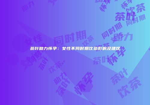 茶叶助力怀孕：女性不同时期饮茶影响及建议
