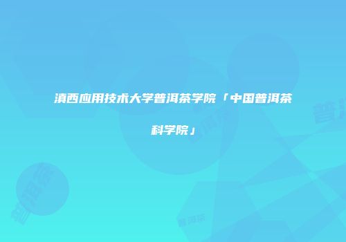 滇西应用技术大学普洱茶学院「中国普洱茶科学院」