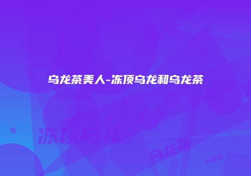 乌龙茶美人-冻顶乌龙和乌龙茶