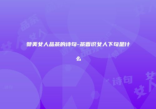 赞美女人品茶的诗句-茶香识女人下句是什么