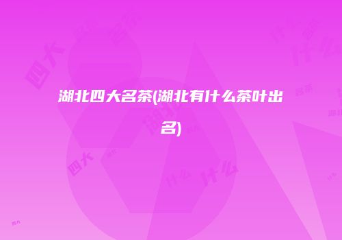 湖北四大名茶(湖北有什么茶叶出名)