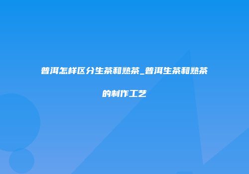 普洱怎样区分生茶和熟茶_普洱生茶和熟茶的制作工艺