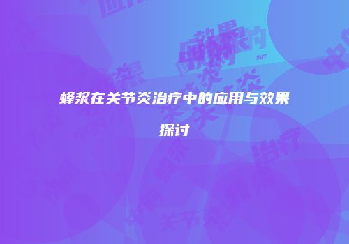蜂浆在关节炎治疗中的应用与效果探讨