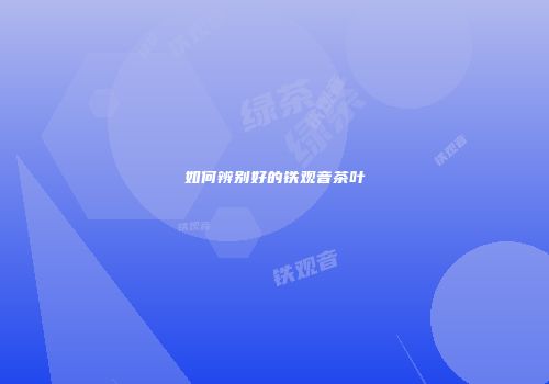 如何辨别好的铁观音茶叶