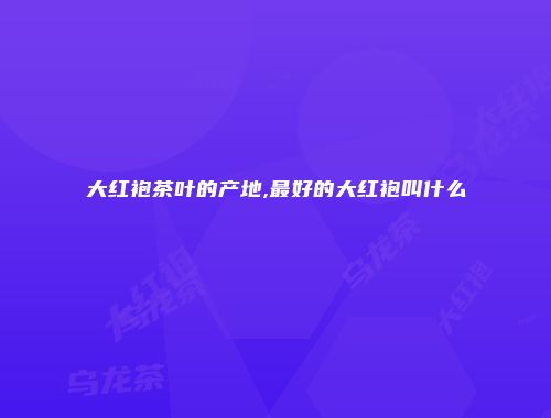 大红袍茶叶的产地,最好的大红袍叫什么