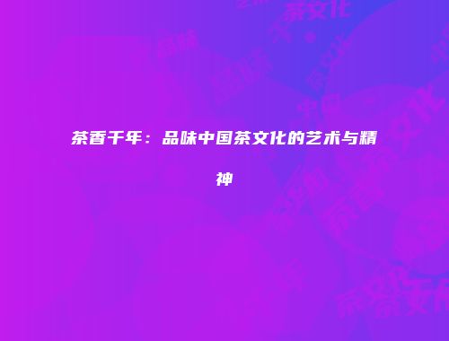 茶香千年：品味中国茶文化的艺术与精神