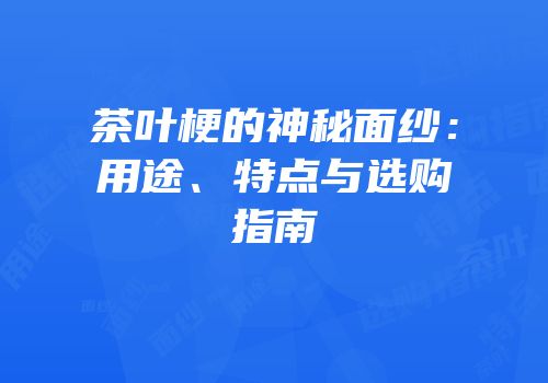 茶叶梗的神秘面纱：用途、特点与选购指南