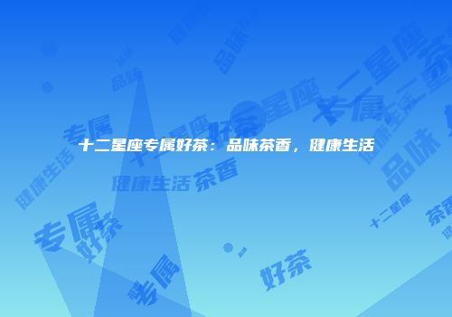 十二星座专属好茶：品味茶香，健康生活