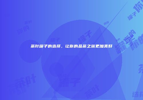 茶叶罐子的选择，让你的品茶之旅更加美好