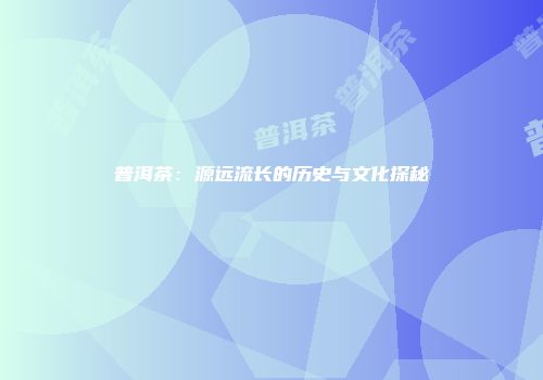 普洱茶：源远流长的历史与文化探秘
